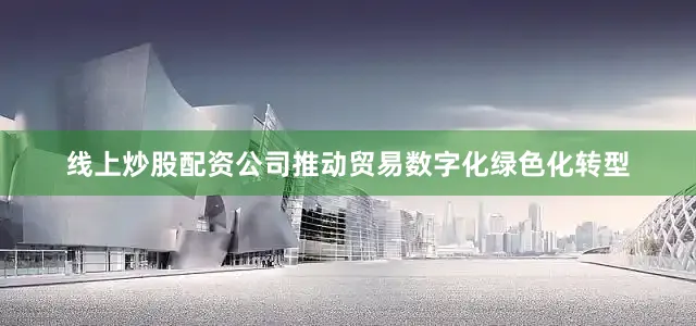 线上炒股配资公司推动贸易数字化绿色化转型