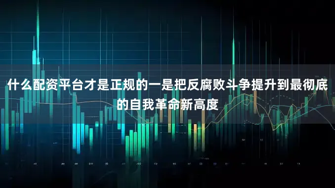 什么配资平台才是正规的一是把反腐败斗争提升到最彻底的自我革命新高度