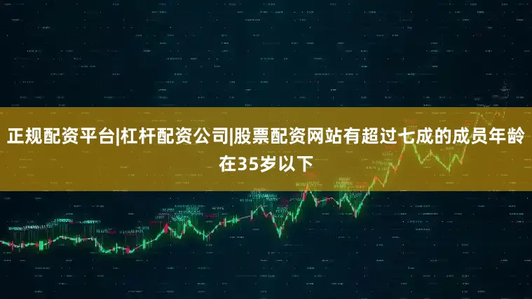 正规配资平台|杠杆配资公司|股票配资网站有超过七成的成员年龄在35岁以下
