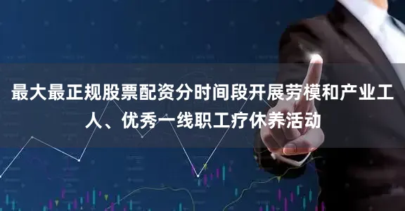 最大最正规股票配资分时间段开展劳模和产业工人、优秀一线职工疗休养活动