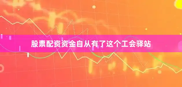 股票配资资金自从有了这个工会驿站