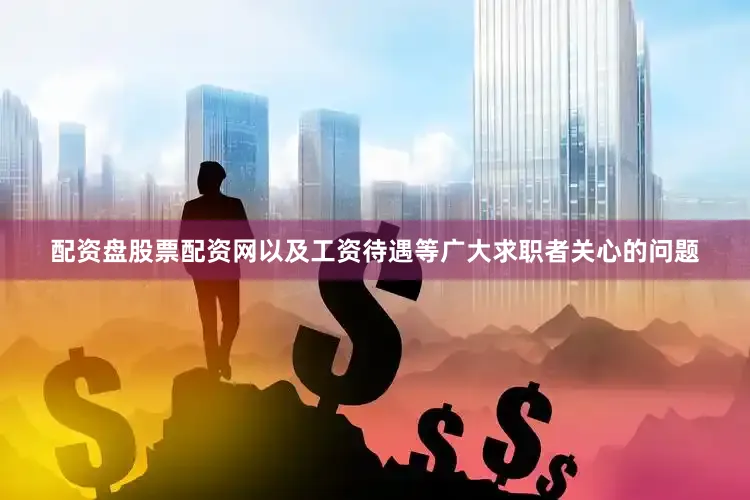 配资盘股票配资网以及工资待遇等广大求职者关心的问题