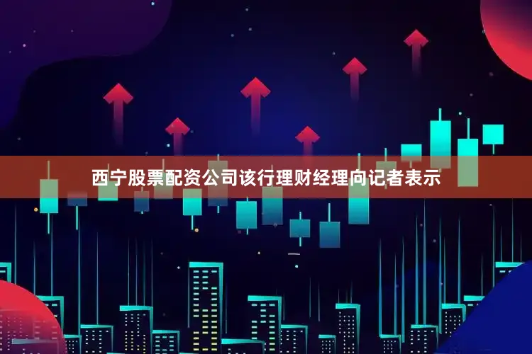 西宁股票配资公司该行理财经理向记者表示