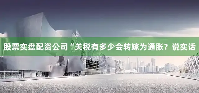 股票实盘配资公司“关税有多少会转嫁为通胀？说实话