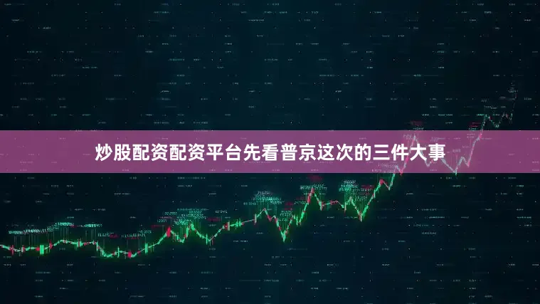 炒股配资配资平台先看普京这次的三件大事