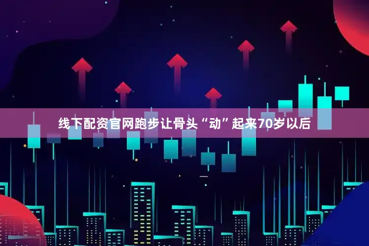 线下配资官网跑步让骨头“动”起来70岁以后