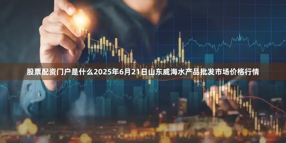 股票配资门户是什么2025年6月21日山东威海水产品批发市场价格行情