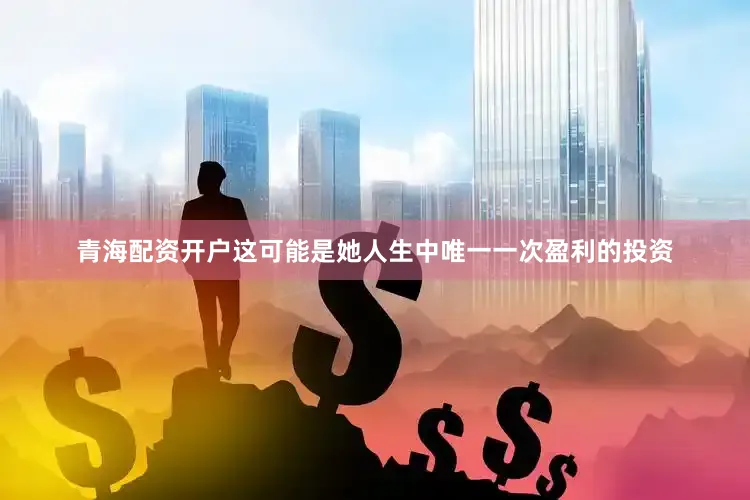 青海配资开户这可能是她人生中唯一一次盈利的投资