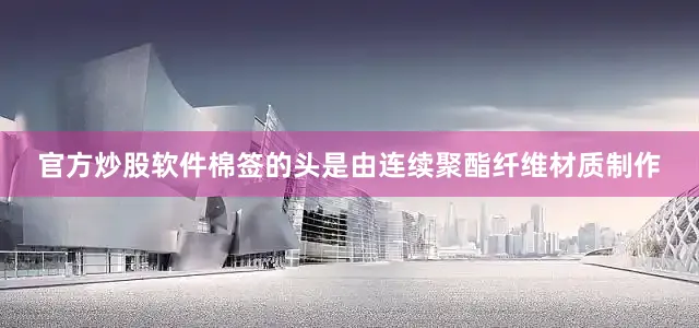 官方炒股软件棉签的头是由连续聚酯纤维材质制作