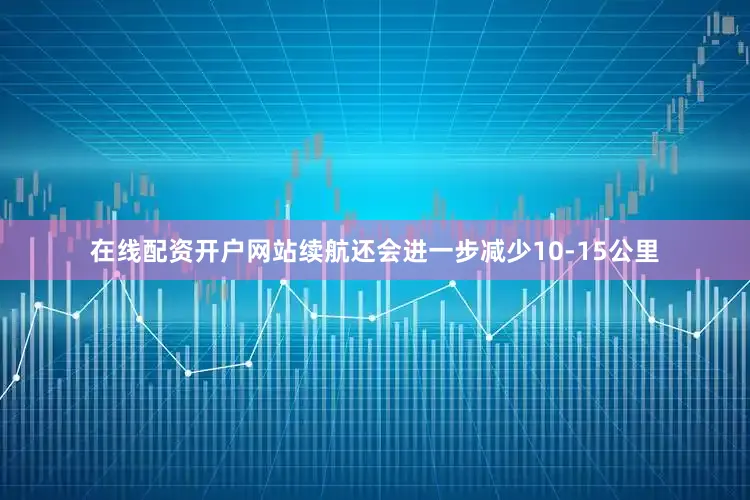 在线配资开户网站续航还会进一步减少10-15公里