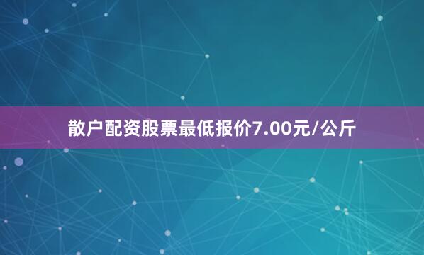 散户配资股票最低报价7.00元/公斤