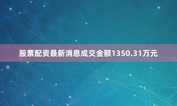 股票配资最新消息成交金额1350.31万元
