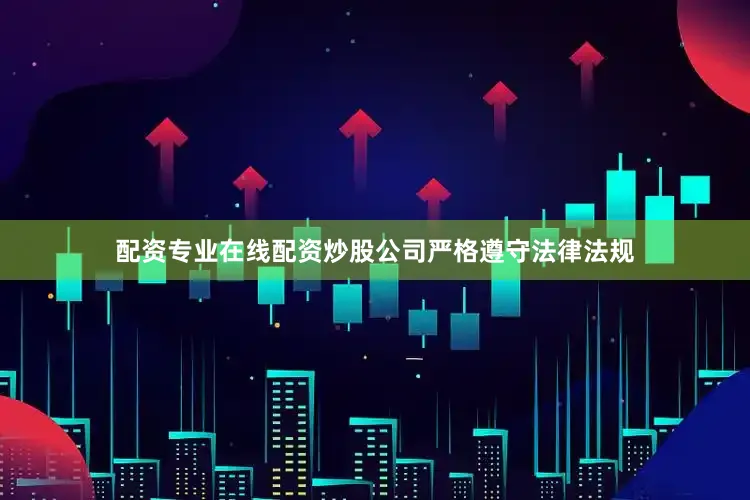 配资专业在线配资炒股公司严格遵守法律法规