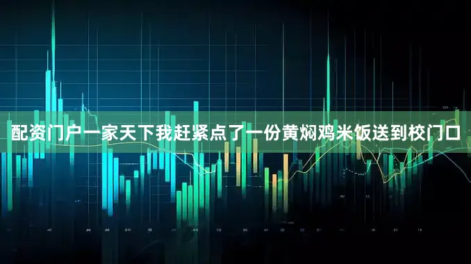配资门户一家天下我赶紧点了一份黄焖鸡米饭送到校门口