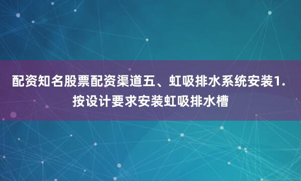 配资知名股票配资渠道五、虹吸排水系统安装1. 按设计要求安装虹吸排水槽