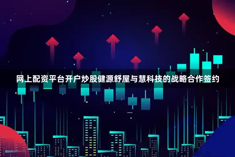 网上配资平台开户炒股健源舒屋与慧科技的战略合作签约
