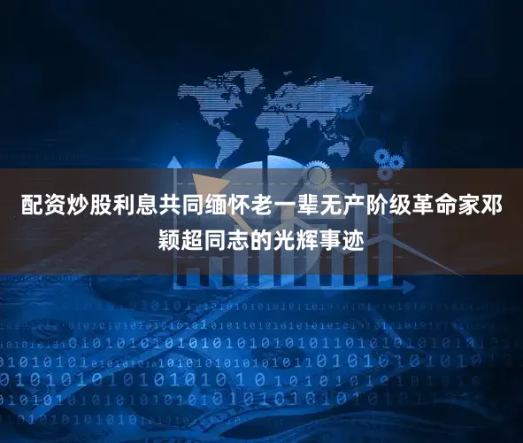 配资炒股利息共同缅怀老一辈无产阶级革命家邓颖超同志的光辉事迹