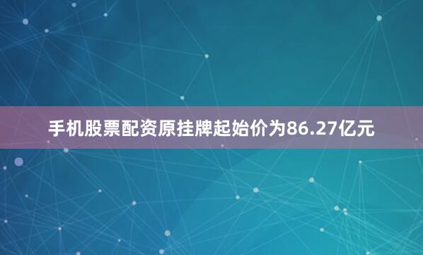 手机股票配资原挂牌起始价为86.27亿元