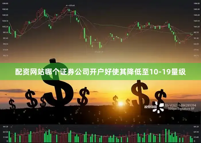 配资网站哪个证券公司开户好使其降低至10-19量级