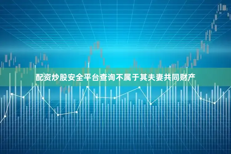配资炒股安全平台查询不属于其夫妻共同财产