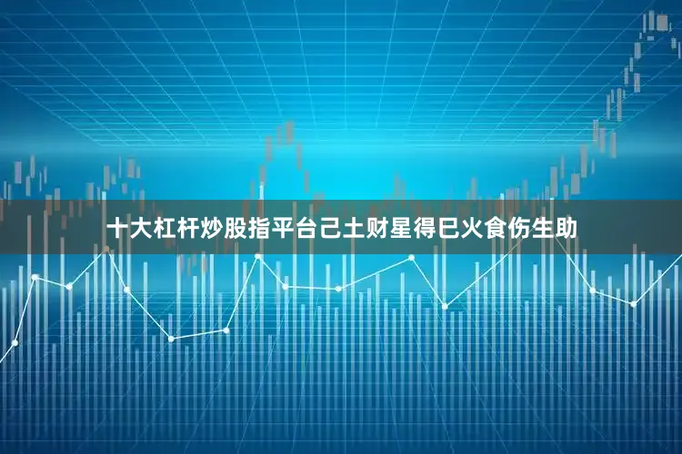 十大杠杆炒股指平台己土财星得巳火食伤生助