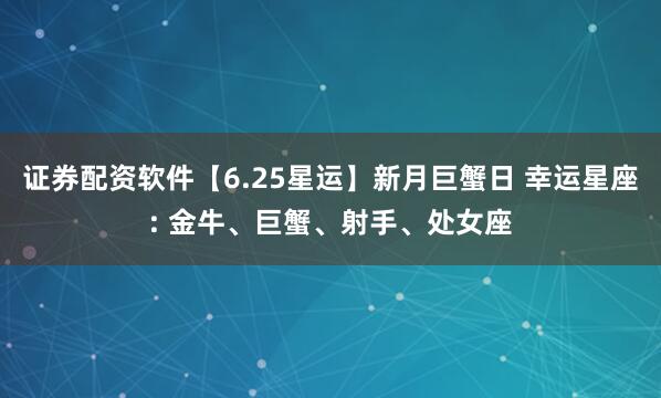 证券配资软件【6.25星运】新月巨蟹日 幸运星座: 金牛、巨蟹、射手、处女座