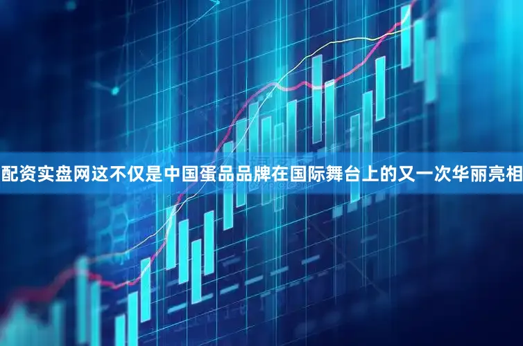 配资实盘网这不仅是中国蛋品品牌在国际舞台上的又一次华丽亮相
