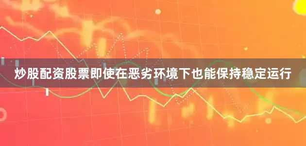 炒股配资股票即使在恶劣环境下也能保持稳定运行