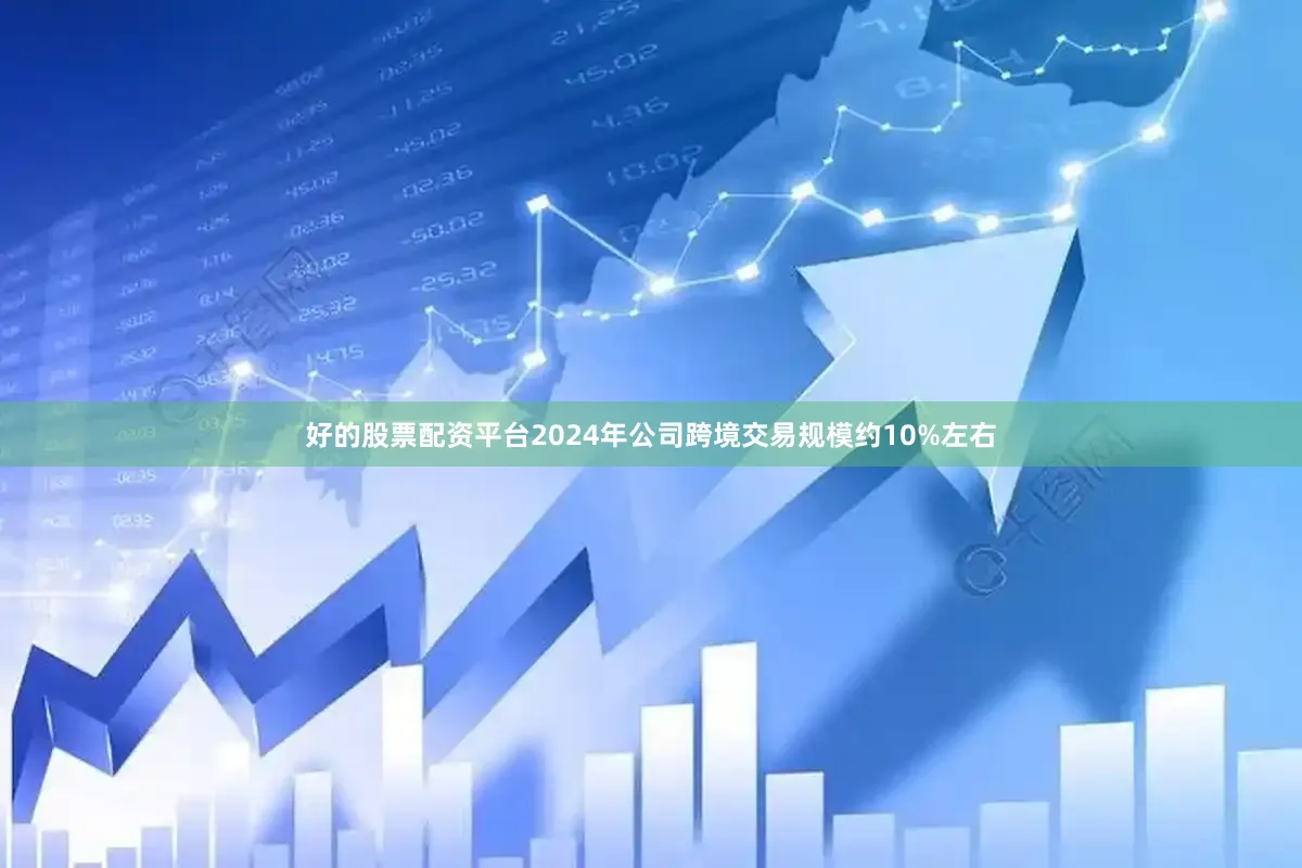 好的股票配资平台2024年公司跨境交易规模约10%左右