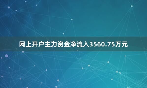 网上开户主力资金净流入3560.75万元