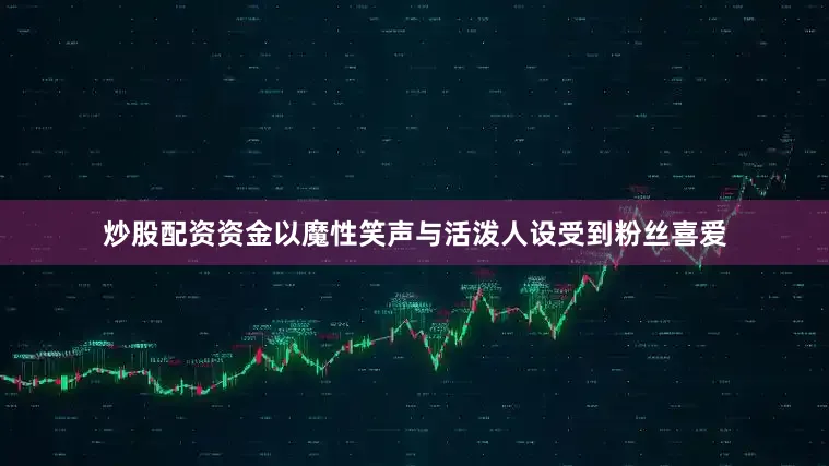 炒股配资资金以魔性笑声与活泼人设受到粉丝喜爱