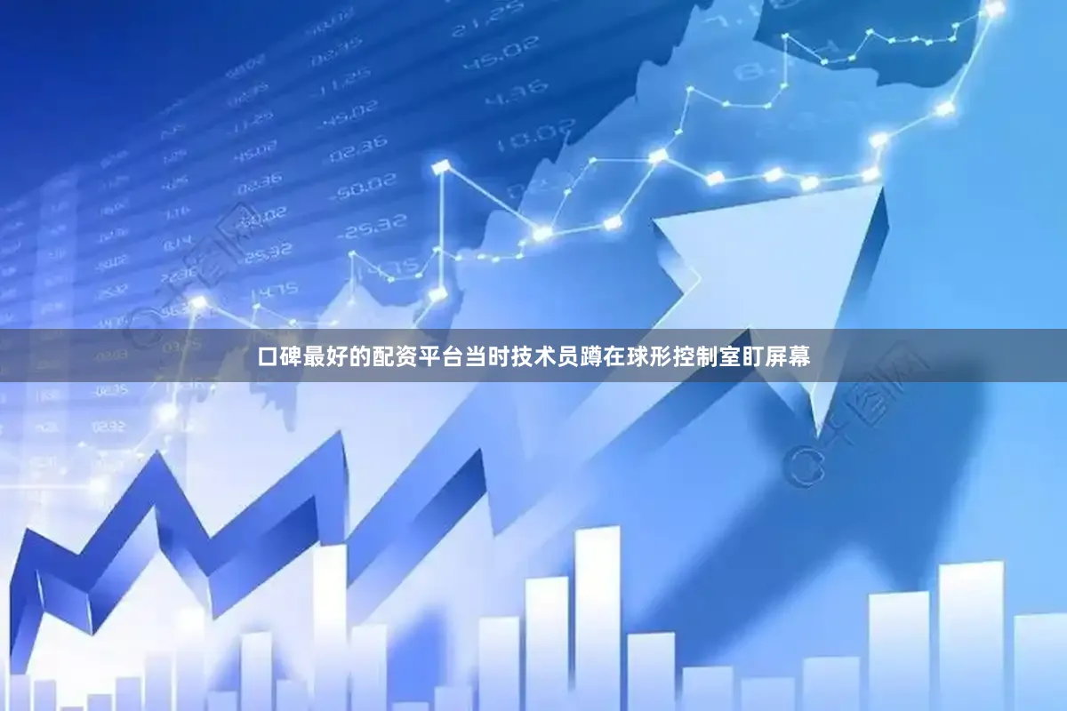 口碑最好的配资平台当时技术员蹲在球形控制室盯屏幕