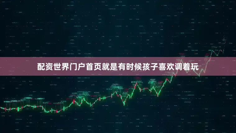 配资世界门户首页就是有时候孩子喜欢调着玩