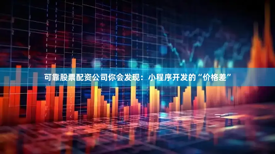 可靠股票配资公司你会发现：小程序开发的“价格差”