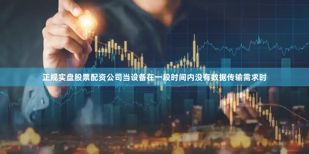 正规实盘股票配资公司当设备在一段时间内没有数据传输需求时