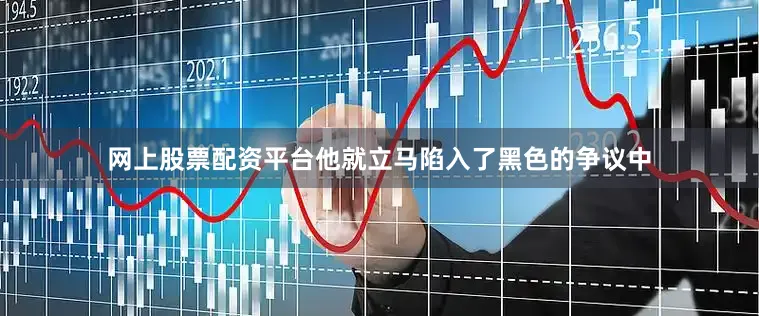 网上股票配资平台他就立马陷入了黑色的争议中
