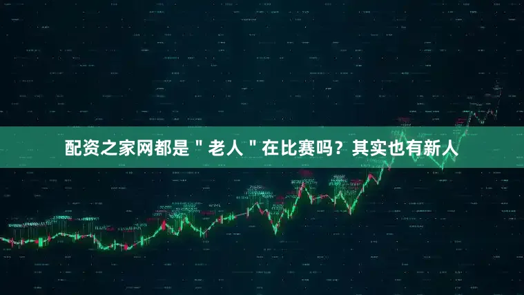 配资之家网都是＂老人＂在比赛吗？其实也有新人
