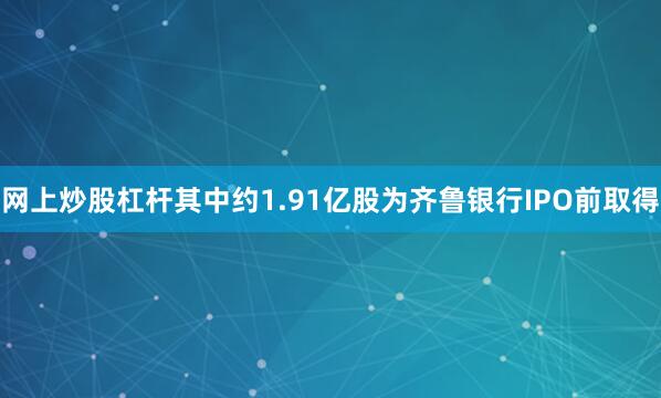 网上炒股杠杆其中约1.91亿股为齐鲁银行IPO前取得