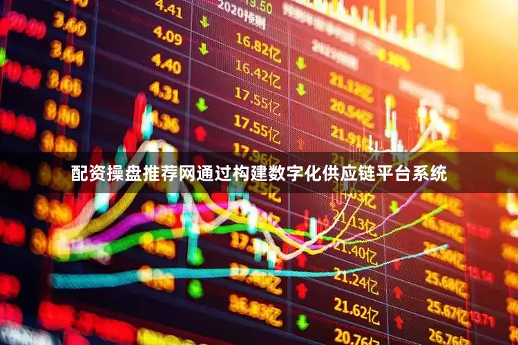 配资操盘推荐网通过构建数字化供应链平台系统