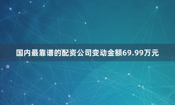 国内最靠谱的配资公司变动金额69.99万元