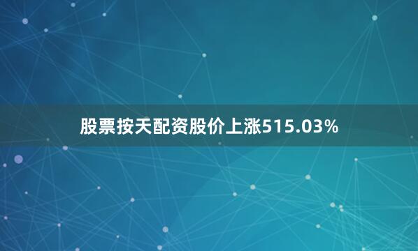 股票按天配资股价上涨515.03%