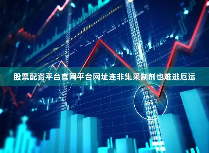 股票配资平台官网平台网址连非集采制剂也难逃厄运