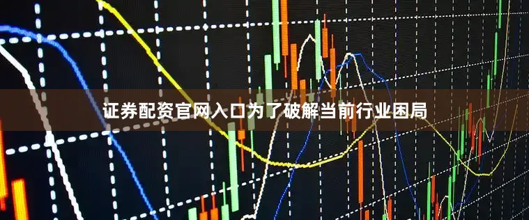 证券配资官网入口为了破解当前行业困局
