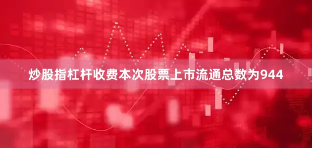 炒股指杠杆收费本次股票上市流通总数为944