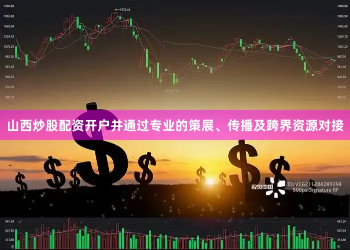 山西炒股配资开户并通过专业的策展、传播及跨界资源对接