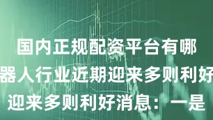 国内正规配资平台有哪些人形机器人行业近期迎来多则利好消息：一是
