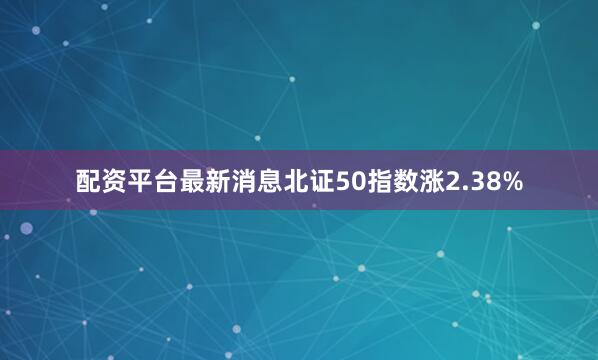 配资平台最新消息北证50指数涨2.38%