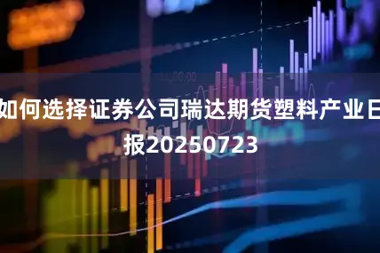 如何选择证券公司瑞达期货塑料产业日报20250723