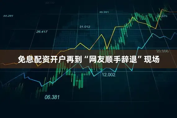 免息配资开户再到“网友顺手辞退”现场