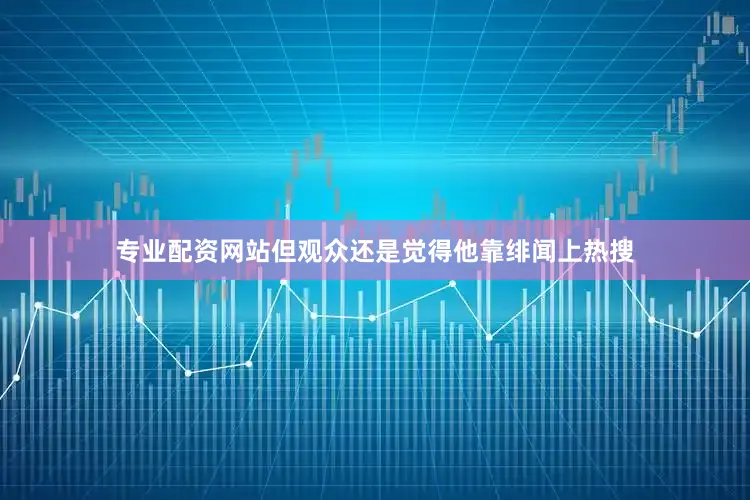 专业配资网站但观众还是觉得他靠绯闻上热搜